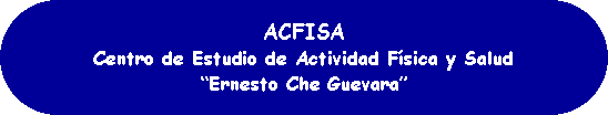 Rectngulo redondeado: ACFISACentro de Estudio de Actividad Fsica y SaludErnesto Che Guevara